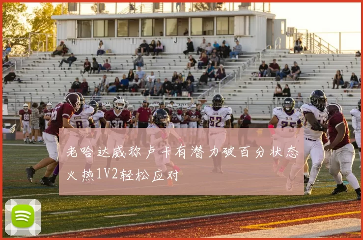 老哈达威称卢卡有潜力破百分状态火热1V2轻松应对
