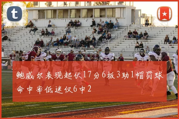 鲍威尔表现起伏17分6板3助1帽罚球命中率低迷仅6中2