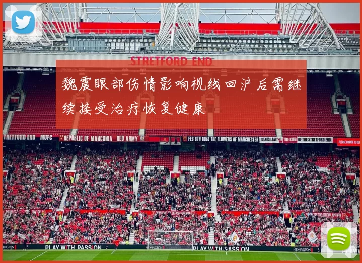 魏震眼部伤情影响视线回沪后需继续接受治疗恢复健康