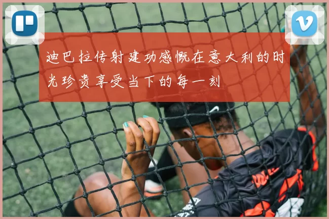 迪巴拉传射建功感慨在意大利的时光珍贵享受当下的每一刻