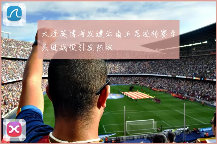 大连英博海发遭云南玉昆逆转赛季关键战役引发热议