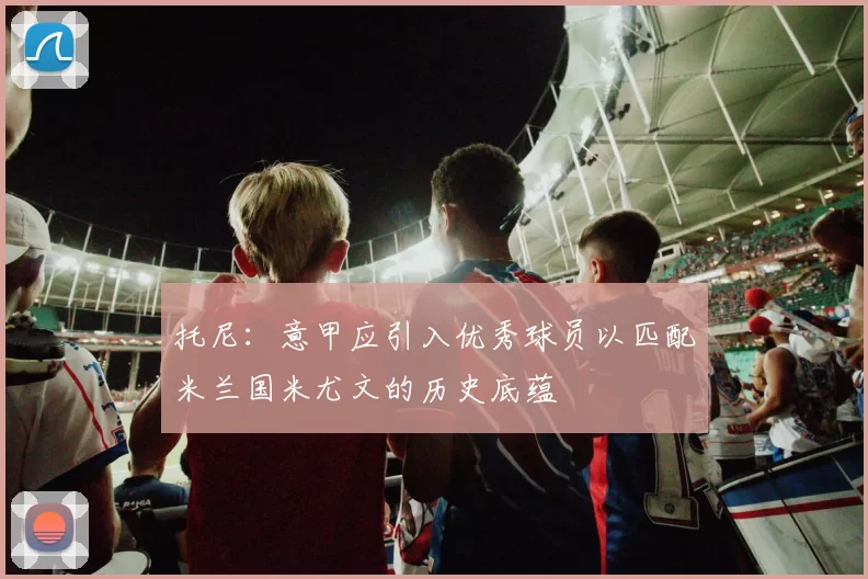 托尼：意甲应引入优秀球员以匹配米兰国米尤文的历史底蕴