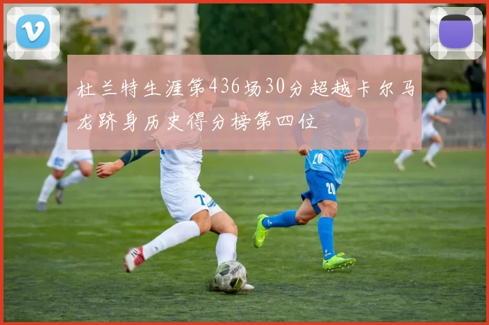 杜兰特生涯第436场30分超越卡尔马龙跻身历史得分榜第四位