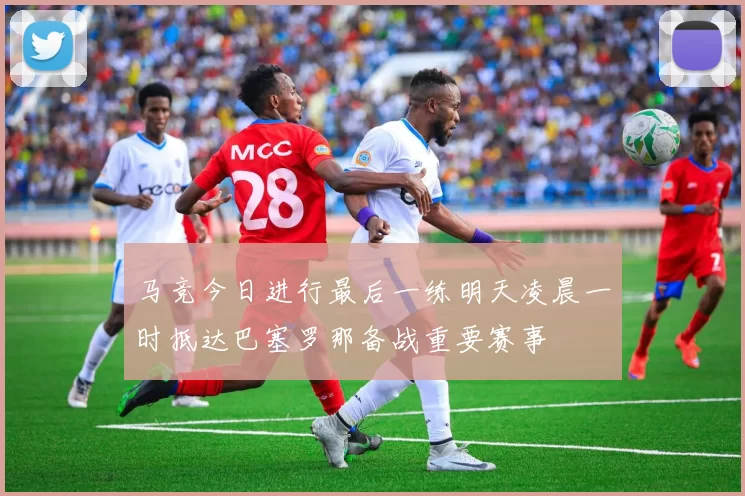 马竞今日进行最后一练明天凌晨一时抵达巴塞罗那备战重要赛事
