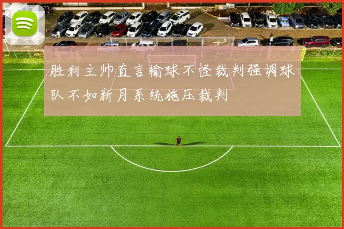 胜利主帅直言输球不怪裁判强调球队不如新月系统施压裁判
