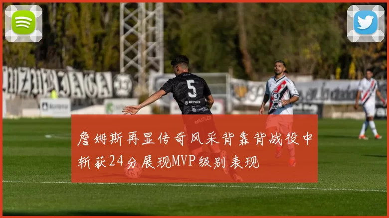 詹姆斯再显传奇风采背靠背战役中斩获24分展现MVP级别表现