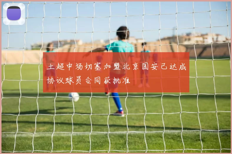 土超中场切塞加盟北京国安已达成协议球员合同获批准