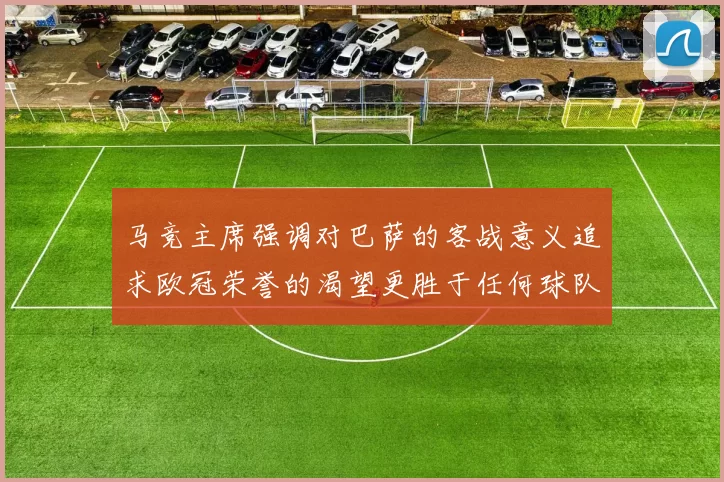 马竞主席强调对巴萨的客战意义追求欧冠荣誉的渴望更胜于任何球队