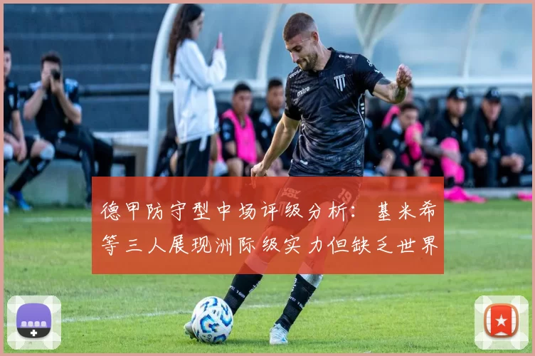 德甲防守型中场评级分析：基米希等三人展现洲际级实力但缺乏世界级球员