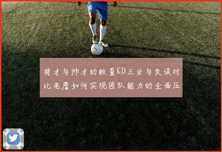将才与帅才的较量KD三分与失误对比老詹如何实现团队能力的全面压制