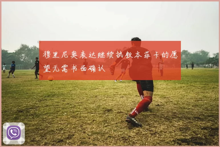 穆里尼奥表达继续执教本菲卡的愿望无需书面确认