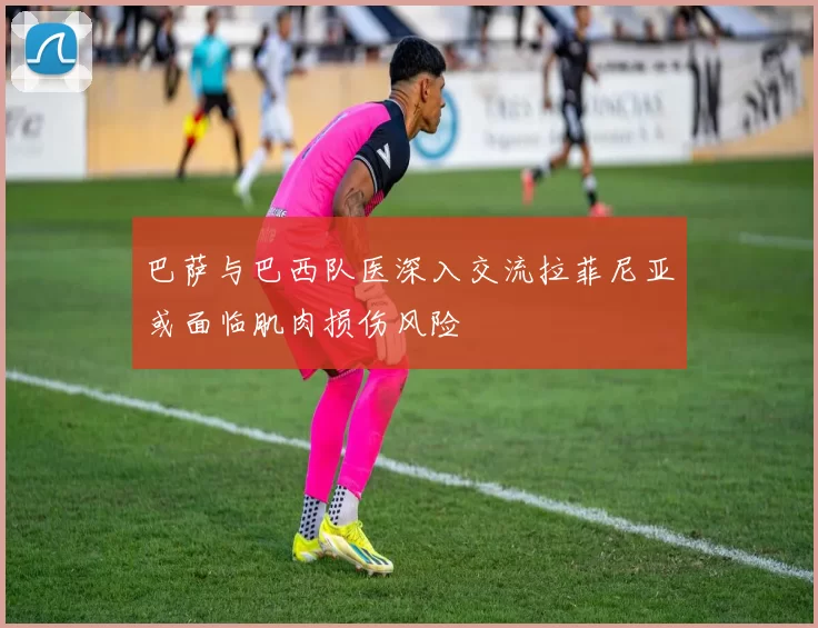 巴萨与巴西队医深入交流拉菲尼亚或面临肌肉损伤风险