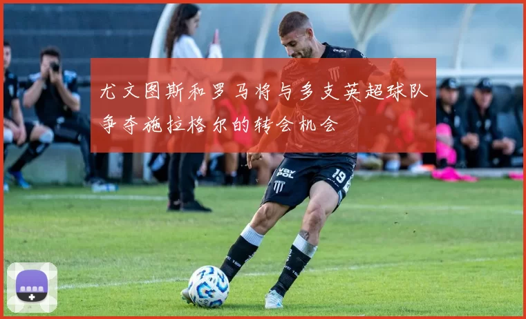 尤文图斯和罗马将与多支英超球队争夺施拉格尔的转会机会
