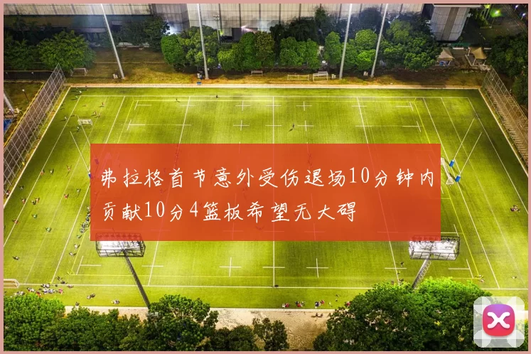 弗拉格首节意外受伤退场10分钟内贡献10分4篮板希望无大碍