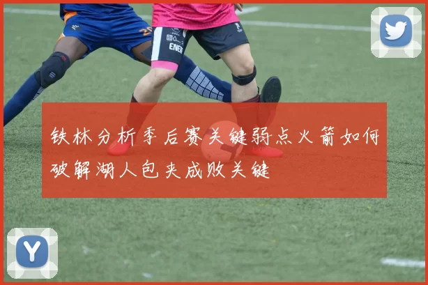 铁林分析季后赛关键弱点火箭如何破解湖人包夹成败关键