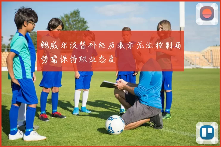 鲍威尔谈替补经历表示无法控制局势需保持职业态度