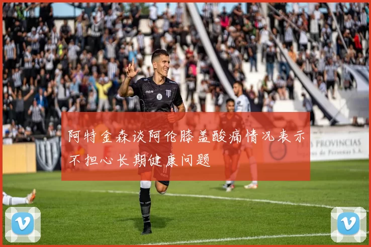 阿特金森谈阿伦膝盖酸痛情况表示不担心长期健康问题