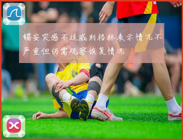 锡安突感不适威利格林表示情况不严重但仍需观察恢复情况