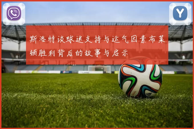 斯洛特谈球迷支持与运气因素布莱顿胜利背后的故事与启示