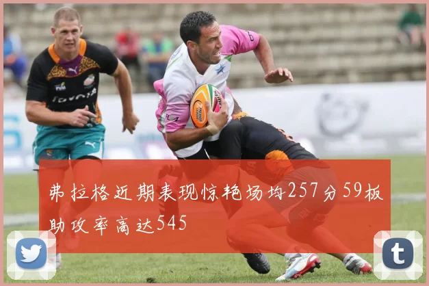 弗拉格近期表现惊艳场均257分59板助攻率高达545