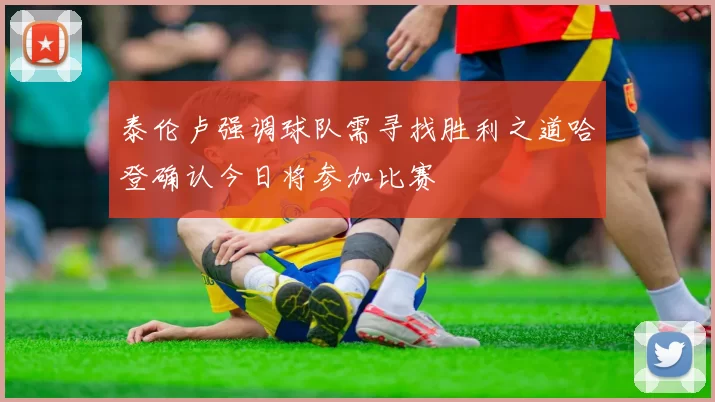 泰伦卢强调球队需寻找胜利之道哈登确认今日将参加比赛