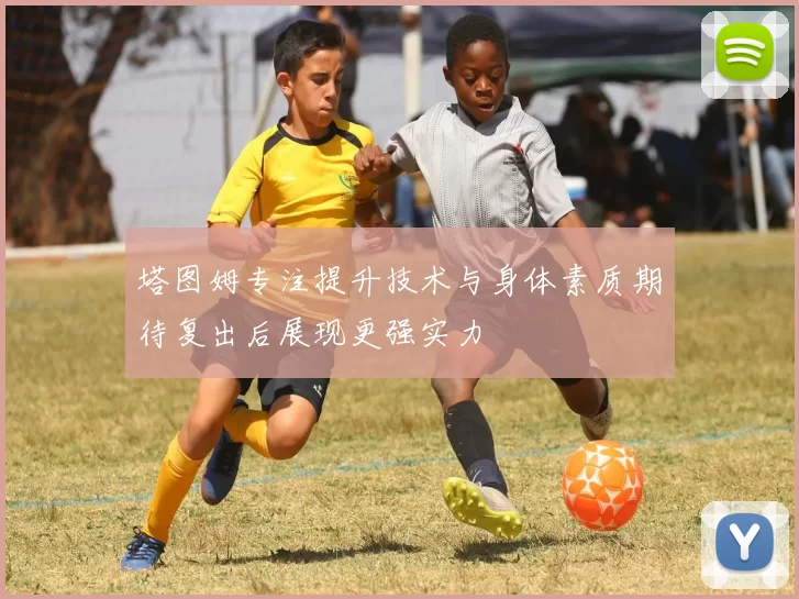 塔图姆专注提升技术与身体素质期待复出后展现更强实力