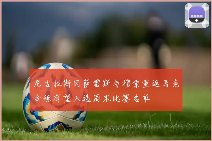 尼古拉斯冈萨雷斯与穆索重返马竞合练有望入选周末比赛名单