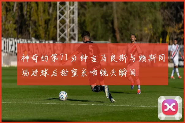 神奇的第71分钟吉马良斯与赖斯同场进球后甜蜜亲吻镜头瞬间