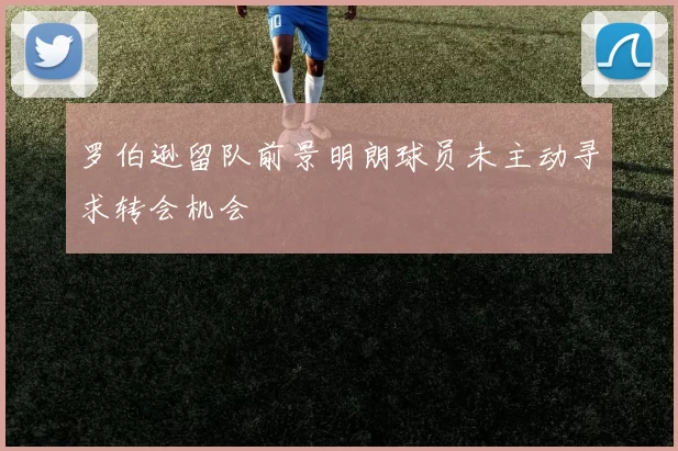 罗伯逊留队前景明朗球员未主动寻求转会机会